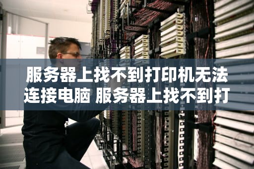 服务器上找不到打印机无法连接电脑 服务器上找不到打印机无法连接电脑怎么办