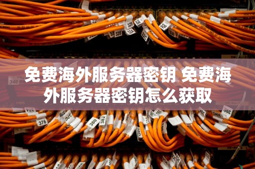 免费海外服务器密钥 免费海外服务器密钥怎么获取