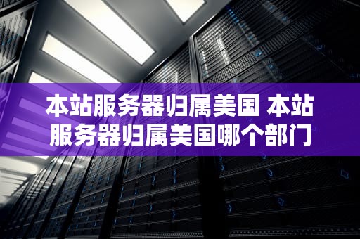 本站服务器归属美国 本站服务器归属美国哪个部门