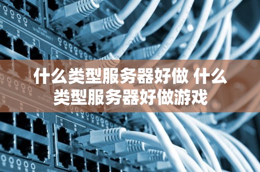 什么类型服务器好做 什么类型服务器好做游戏