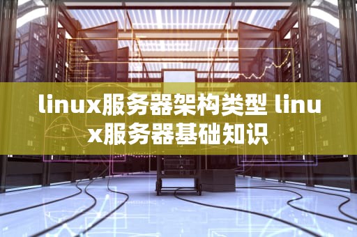 linux服务器架构类型 linux服务器基础知识