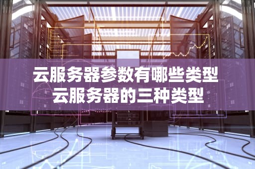云服务器参数有哪些类型 云服务器的三种类型
