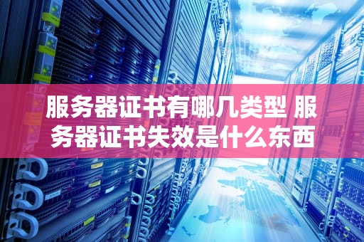服务器证书有哪几类型 服务器证书失效是什么东西