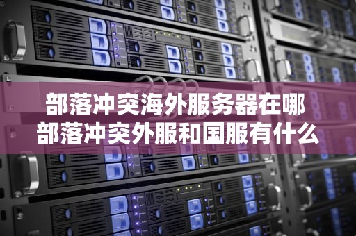 部落冲突海外服务器在哪 部落冲突外服和国服有什么区别