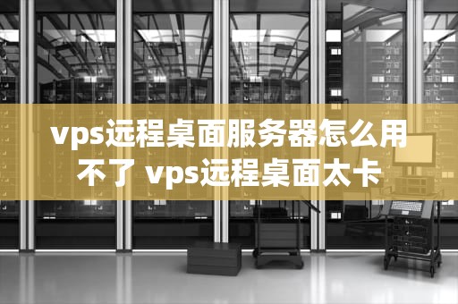 vps远程桌面服务器怎么用不了 vps远程桌面太卡