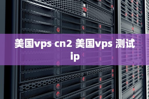 美国vps cn2 美国vps 测试ip