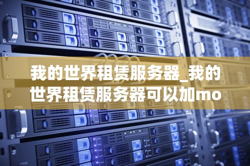 我的世界租赁服务器_我的世界租赁服务器可以加mod吗_我的世界租赁服务器：搭建你的游戏王国