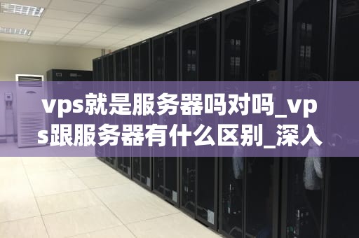 vps就是服务器吗对吗_vps跟服务器有什么区别_深入理解VPS及其在服务器领域的作用