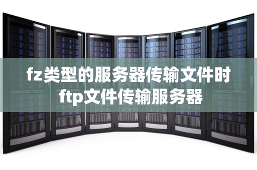 fz类型的服务器传输文件时 ftp文件传输服务器