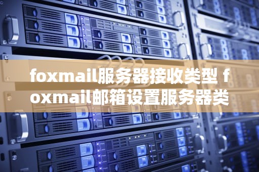 foxmail服务器接收类型 foxmail邮箱设置服务器类型