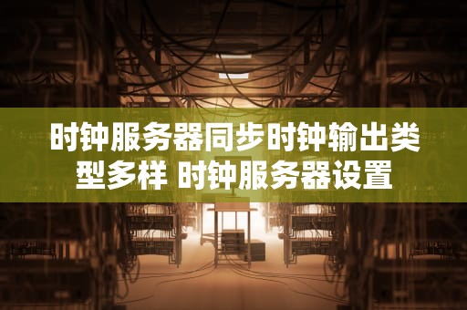 时钟服务器同步时钟输出类型多样 时钟服务器设置