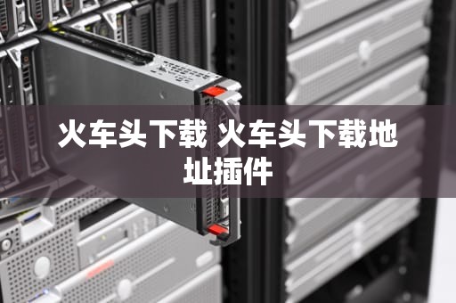 火车头下载 火车头下载地址插件