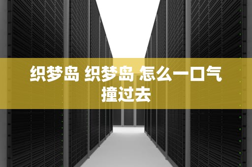 织梦岛 织梦岛 怎么一口气撞过去