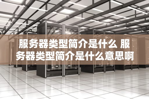 服务器类型简介是什么 服务器类型简介是什么意思啊