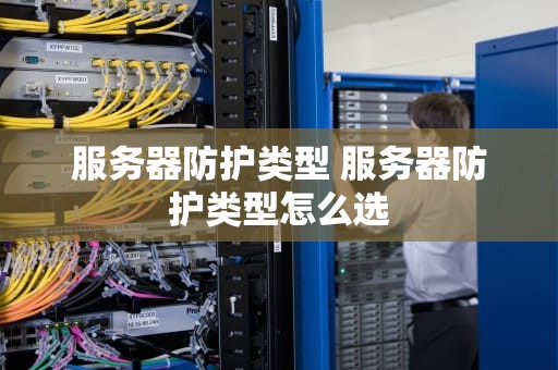 服务器防护类型 服务器防护类型怎么选