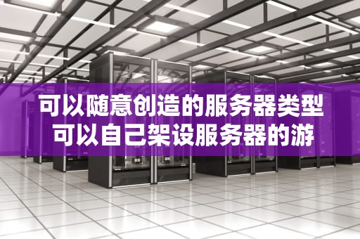 可以随意创造的服务器类型 可以自己架设服务器的游戏