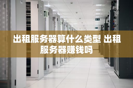 出租服务器算什么类型 出租服务器赚钱吗