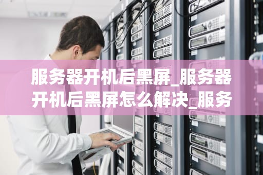 服务器开机后黑屏_服务器开机后黑屏怎么解决_服务器开机后黑屏的故障诊断与解决