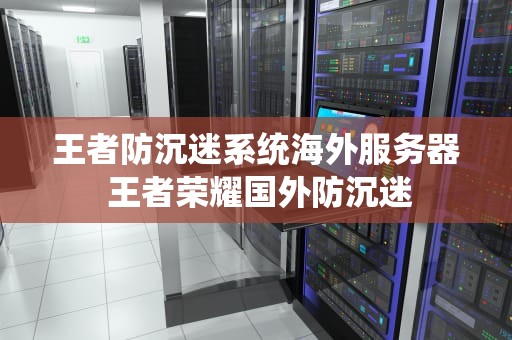 王者防沉迷系统海外服务器 王者荣耀国外防沉迷