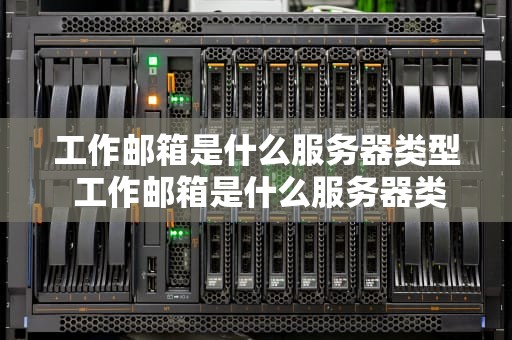 工作邮箱是什么服务器类型 工作邮箱是什么服务器类型的