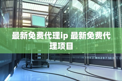 最新免费代理ip 最新免费代理项目
