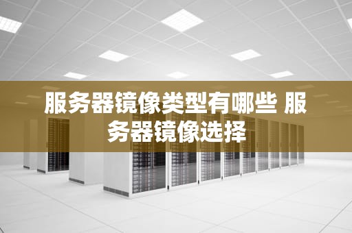 服务器镜像类型有哪些 服务器镜像选择