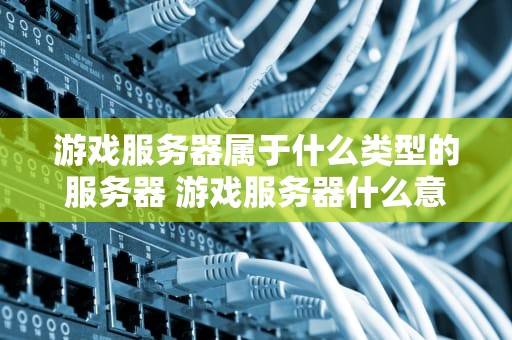 游戏服务器属于什么类型的服务器 游戏服务器什么意思