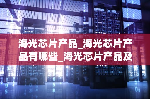 海光芯片产品_海光芯片产品有哪些_海光芯片产品及其在科技领域的应用