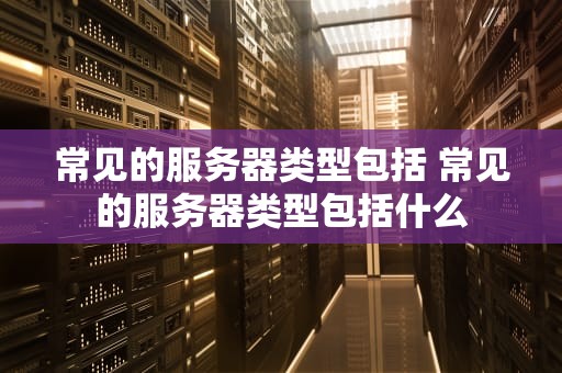 常见的服务器类型包括 常见的服务器类型包括什么