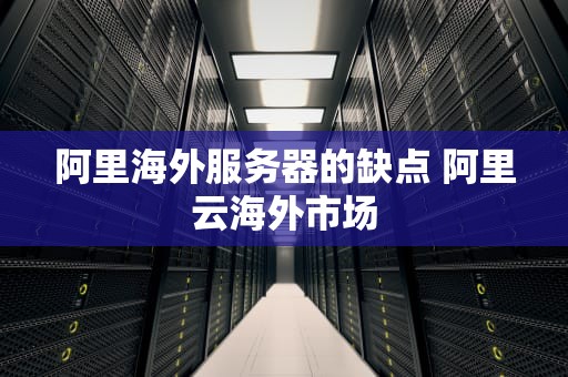 阿里海外服务器的缺点 阿里云海外市场