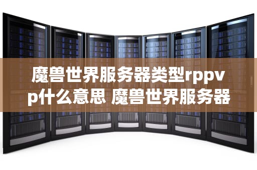 魔兽世界服务器类型rppvp什么意思 魔兽世界服务器rp是什么意思