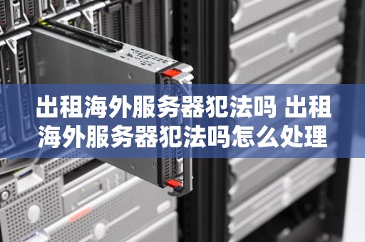 出租海外服务器犯法吗 出租海外服务器犯法吗怎么处理