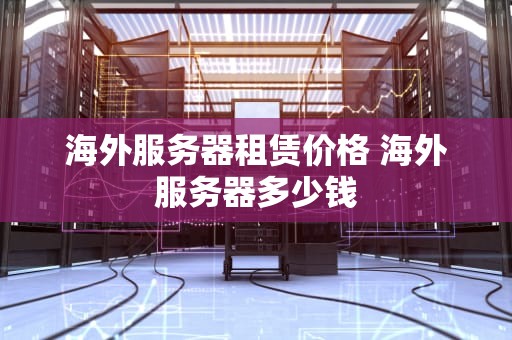海外服务器租赁价格 海外服务器多少钱