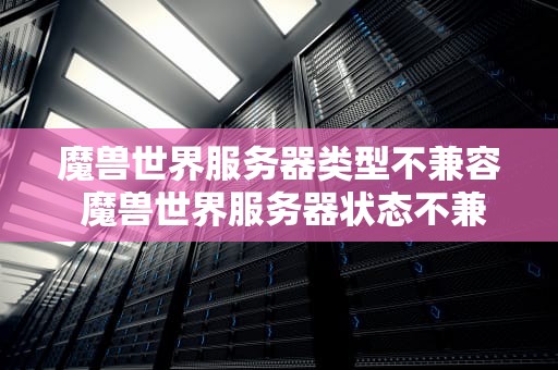 魔兽世界服务器类型不兼容 魔兽世界服务器状态不兼容