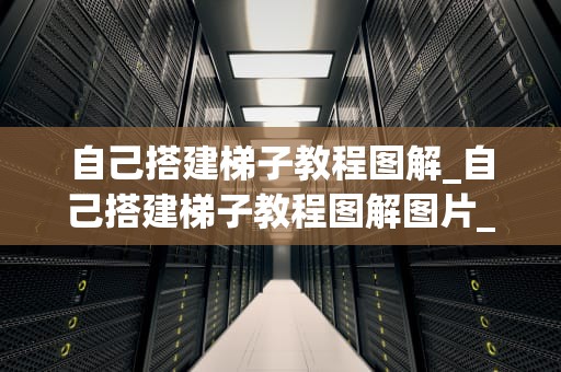 自己搭建梯子教程图解_自己搭建梯子教程图解图片_自己搭建梯子教程图解