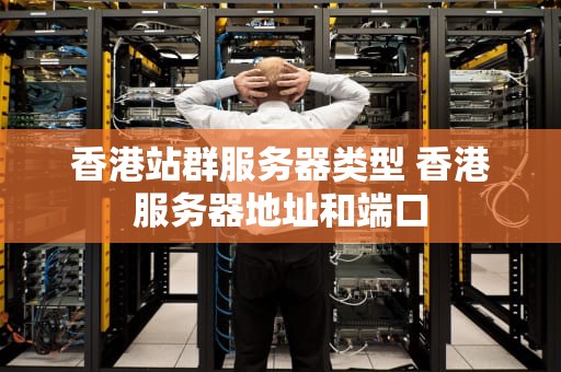香港站群服务器类型 香港服务器地址和端口