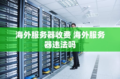 海外服务器收费 海外服务器违法吗