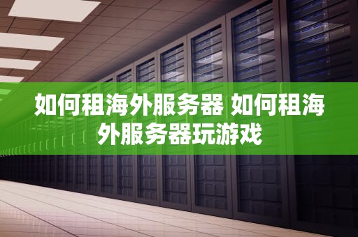 如何租海外服务器 如何租海外服务器玩游戏