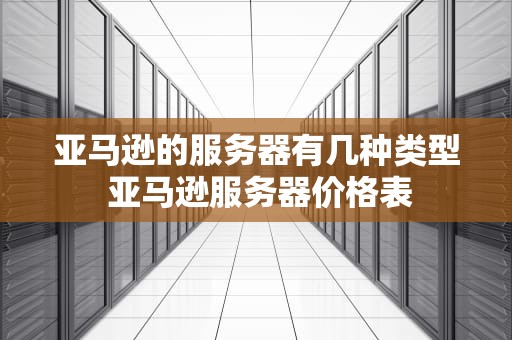 亚马逊的服务器有几种类型 亚马逊服务器价格表