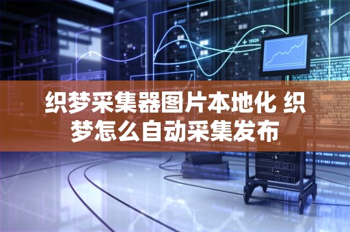 织梦采集器图片本地化 织梦怎么自动采集发布