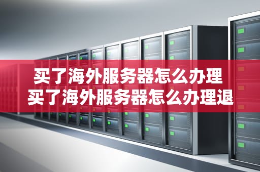 买了海外服务器怎么办理 买了海外服务器怎么办理退款