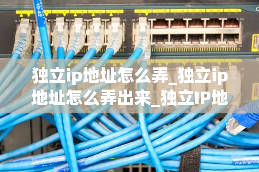 独立ip地址怎么弄_独立ip地址怎么弄出来_独立IP地址的获取与应用