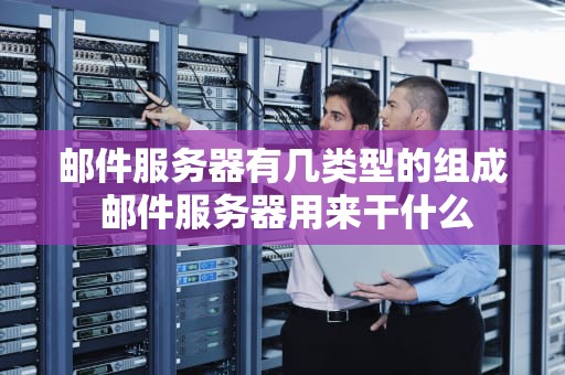 邮件服务器有几类型的组成 邮件服务器用来干什么