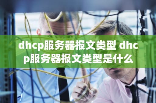 dhcp服务器报文类型 dhcp服务器报文类型是什么