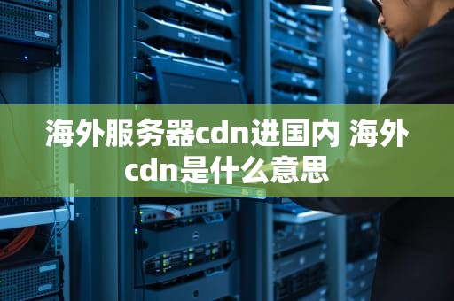 海外服务器cdn进国内 海外cdn是什么意思