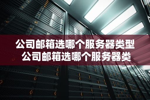 公司邮箱选哪个服务器类型 公司邮箱选哪个服务器类型的