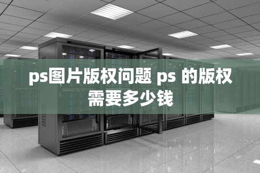 ps图片版权问题 ps 的版权需要多少钱