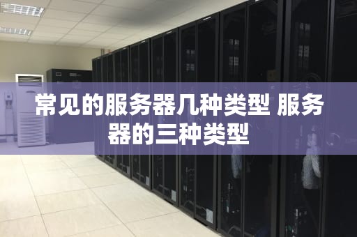 常见的服务器几种类型 服务器的三种类型