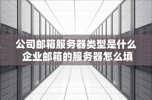 公司邮箱服务器类型是什么 企业邮箱的服务器怎么填