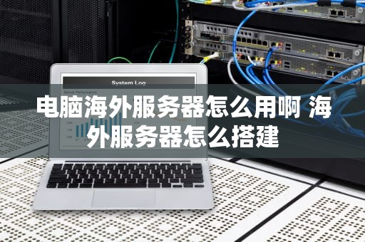 电脑海外服务器怎么用啊 海外服务器怎么搭建